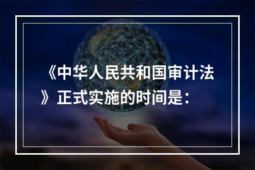 《中华人民共和国审计法》正式实施的时间是：