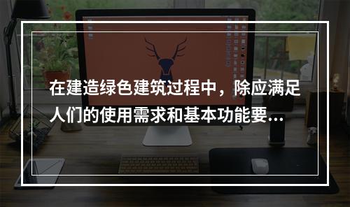 在建造绿色建筑过程中，除应满足人们的使用需求和基本功能要求外