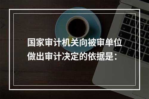 国家审计机关向被审单位做出审计决定的依据是：