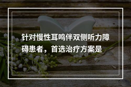 针对慢性耳鸣伴双侧听力障碍患者，首选治疗方案是