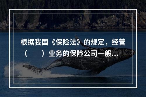 根据我国《保险法》的规定，经营（　　）业务的保险公司一般不得