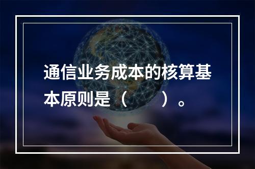 通信业务成本的核算基本原则是（　　）。