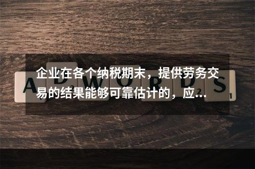 企业在各个纳税期末，提供劳务交易的结果能够可靠估计的，应采用