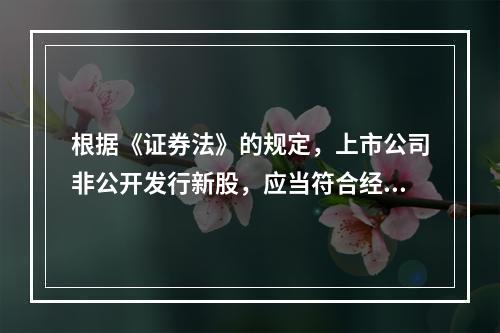 根据《证券法》的规定，上市公司非公开发行新股，应当符合经国务