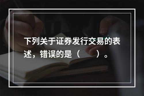 下列关于证券发行交易的表述，错误的是（　　）。