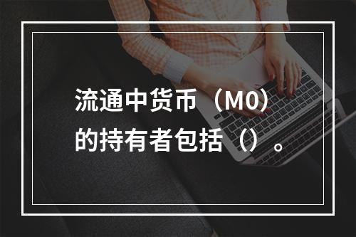 流通中货币（M0）的持有者包括（）。