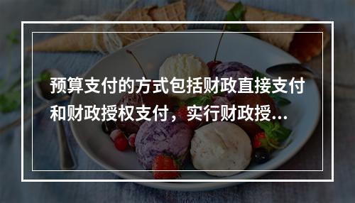 预算支付的方式包括财政直接支付和财政授权支付，实行财政授权支