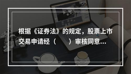 根据《证券法》的规定，股票上市交易申请经（　　）审核同意后，