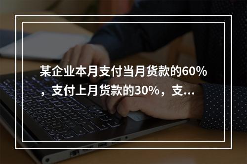 某企业本月支付当月货款的60％，支付上月货款的30%，支付上