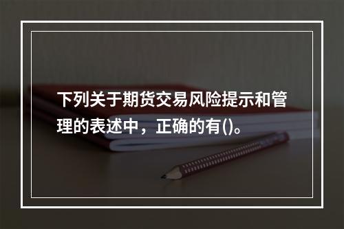 下列关于期货交易风险提示和管理的表述中，正确的有()。