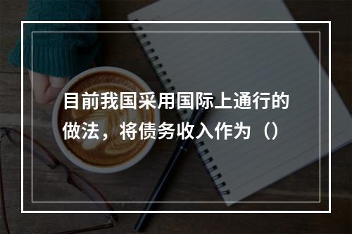 目前我国采用国际上通行的做法，将债务收入作为（）