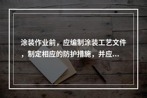 涂装作业前，应编制涂装工艺文件，制定相应的防护措施，并应有以