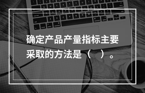 确定产品产量指标主要采取的方法是（　）。