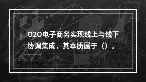 O2O电子商务实现线上与线下协调集成，其本质属于（）。