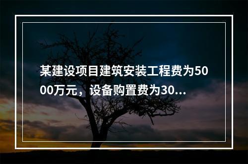 某建设项目建筑安装工程费为5000万元，设备购置费为3000