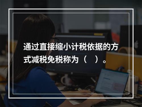 通过直接缩小计税依据的方式减税免税称为（　）。