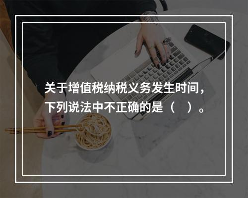 关于增值税纳税义务发生时间，下列说法中不正确的是（　）。