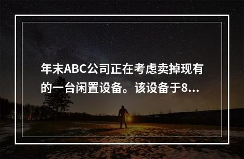 年末ABC公司正在考虑卖掉现有的一台闲置设备。该设备于8年前