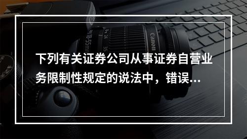 下列有关证券公司从事证券自营业务限制性规定的说法中，错误的是