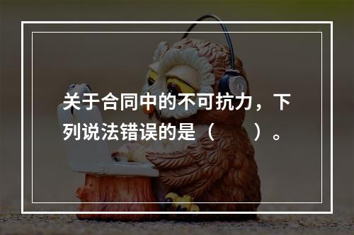 关于合同中的不可抗力，下列说法错误的是（　　）。