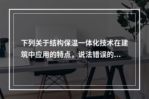 下列关于结构保温一体化技术在建筑中应用的特点，说法错误的是（