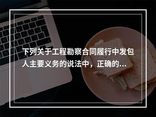 下列关于工程勘察合同履行中发包人主要义务的说法中，正确的有（