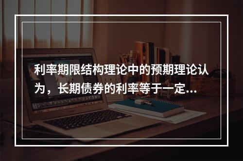 利率期限结构理论中的预期理论认为，长期债券的利率等于一定时期