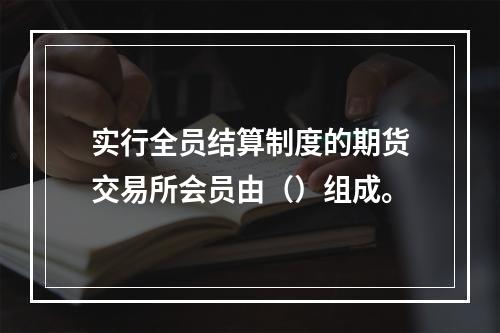 实行全员结算制度的期货交易所会员由（）组成。