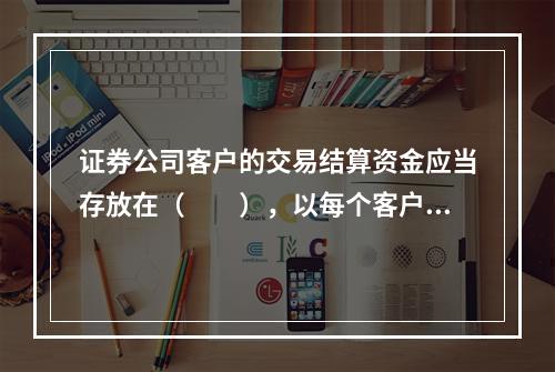 证券公司客户的交易结算资金应当存放在（　　），以每个客户的名