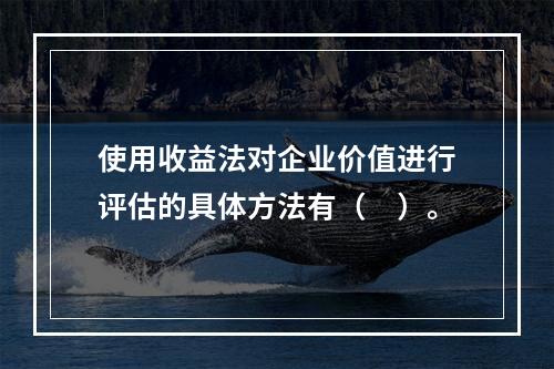 使用收益法对企业价值进行评估的具体方法有（　）。