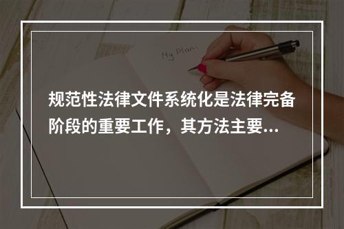 规范性法律文件系统化是法律完备阶段的重要工作，其方法主要包括