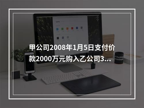 甲公司2008年1月5日支付价款2000万元购入乙公司30%