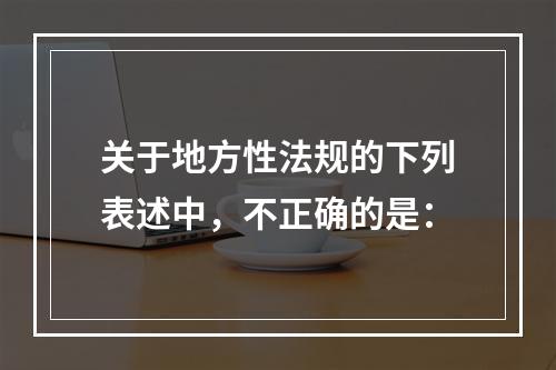 关于地方性法规的下列表述中，不正确的是：