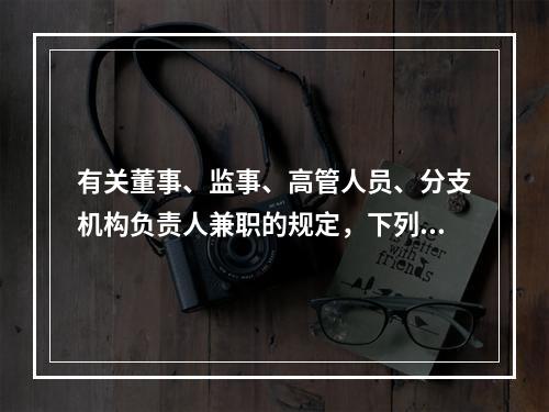 有关董事、监事、高管人员、分支机构负责人兼职的规定，下列说法