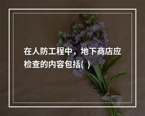 在人防工程中，地下商店应检查的内容包括(  )