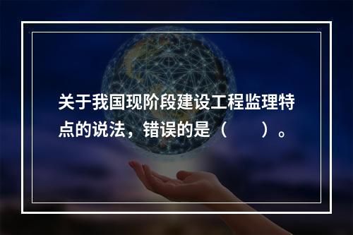 关于我国现阶段建设工程监理特点的说法，错误的是（　　）。