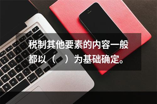 税制其他要素的内容一般都以（　）为基础确定。