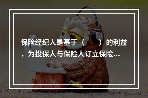 保险经纪人是基于（　　）的利益，为投保人与保险人订立保险合同