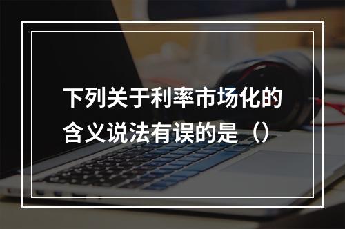 下列关于利率市场化的含义说法有误的是（）