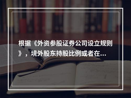 根据《外资参股证券公司设立规则》，境外股东持股比例或者在外资