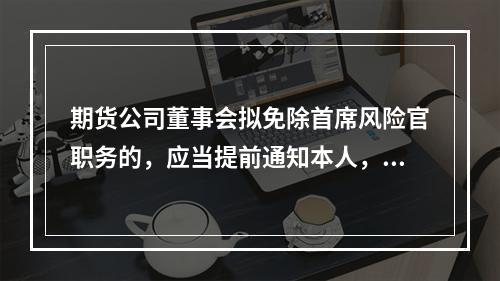 期货公司董事会拟免除首席风险官职务的，应当提前通知本人，并按