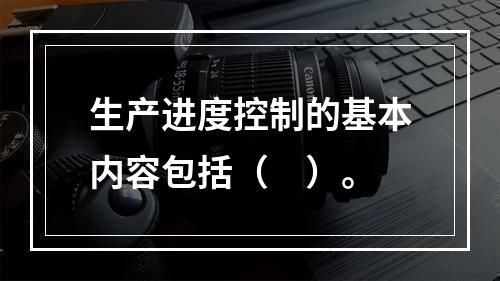 生产进度控制的基本内容包括（　）。