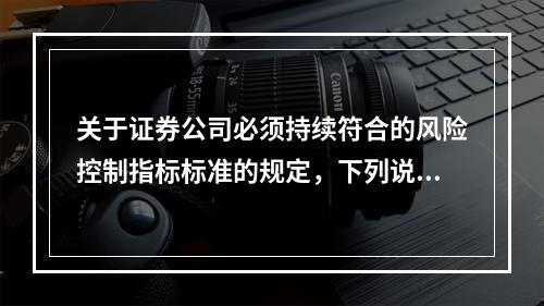 关于证券公司必须持续符合的风险控制指标标准的规定，下列说法不