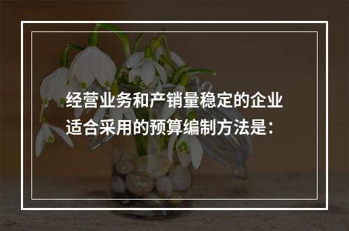 经营业务和产销量稳定的企业适合采用的预算编制方法是：