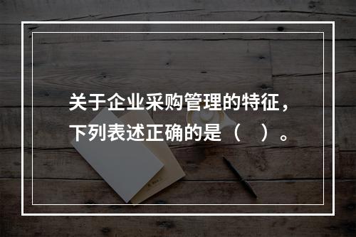 关于企业采购管理的特征，下列表述正确的是（　）。