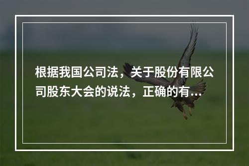 根据我国公司法，关于股份有限公司股东大会的说法，正确的有（