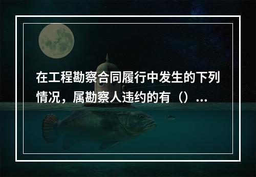 在工程勘察合同履行中发生的下列情况，属勘察人违约的有（）。