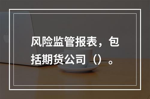 风险监管报表，包括期货公司（）。