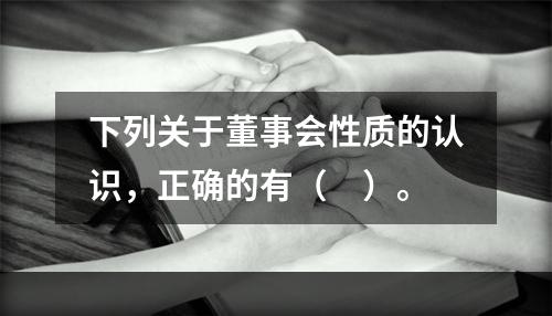 下列关于董事会性质的认识，正确的有（　）。