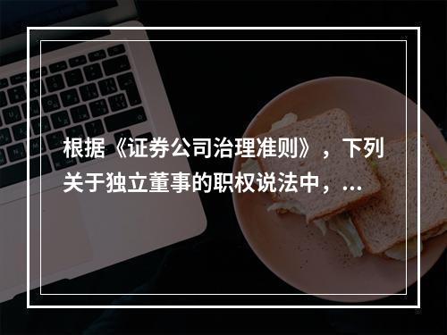 根据《证券公司治理准则》，下列关于独立董事的职权说法中，错误